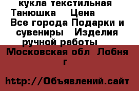 кукла текстильная “Танюшка“ › Цена ­ 300 - Все города Подарки и сувениры » Изделия ручной работы   . Московская обл.,Лобня г.